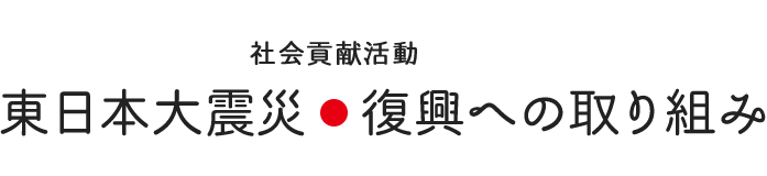社会貢献活動 ～東日本大震災～復興への取り組み